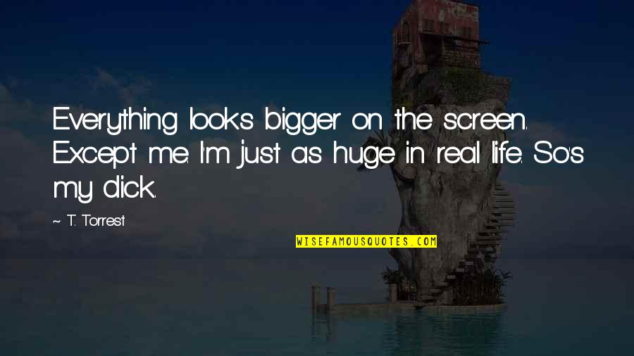 Nritya Shakti Quotes By T. Torrest: Everything looks bigger on the screen. Except me. Nritya Shakti Quotes By T. Torrest: Everything looks bigger on the screen. Except me.