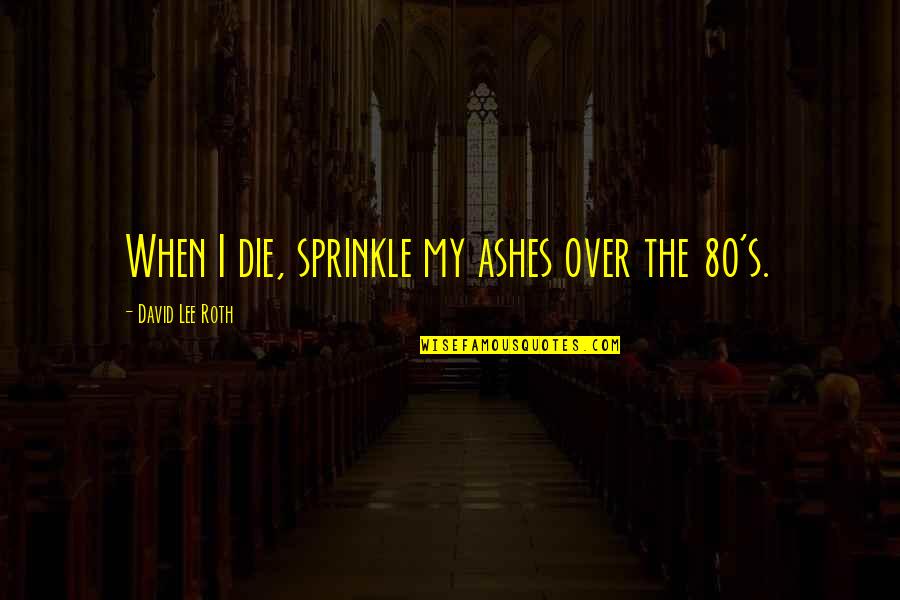 N'roll Quotes By David Lee Roth: When I die, sprinkle my ashes over the N'roll Quotes By David Lee Roth: When I die, sprinkle my ashes over the