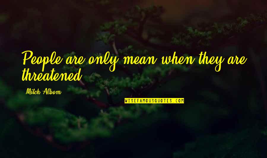 Nsv Quotes By Mitch Albom: People are only mean when they are threatened. Nsv Quotes By Mitch Albom: People are only mean when they are threatened.