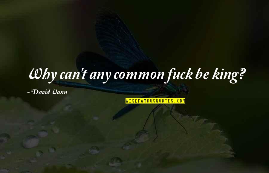 Ntnp Quotes By David Vann: Why can't any common fuck be king? Ntnp Quotes By David Vann: Why can't any common fuck be king?