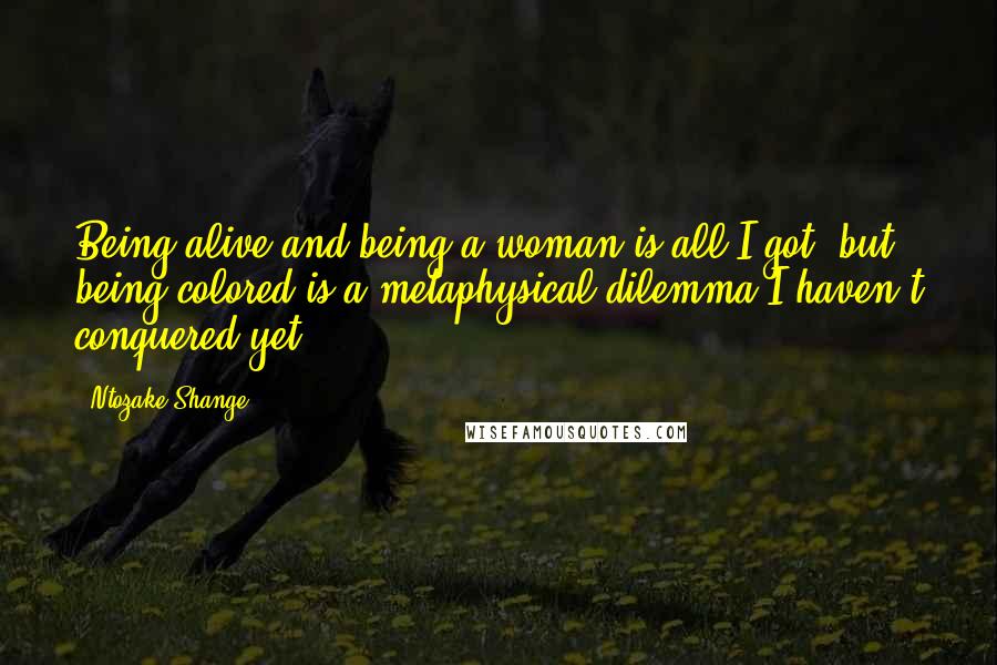 Ntozake Shange quotes: Being alive and being a woman is all I got, but being colored is a metaphysical dilemma I haven't conquered yet. Ntozake Shange quotes: Being alive and being a woman is all I got, but being colored is a metaphysical dilemma I haven't conquered yet.