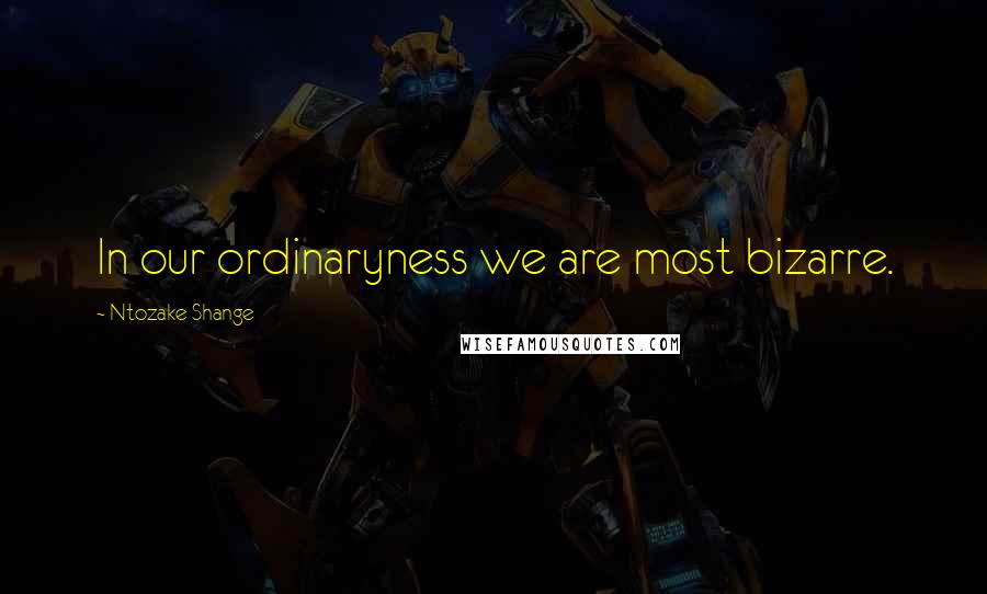 Ntozake Shange quotes: In our ordinaryness we are most bizarre.