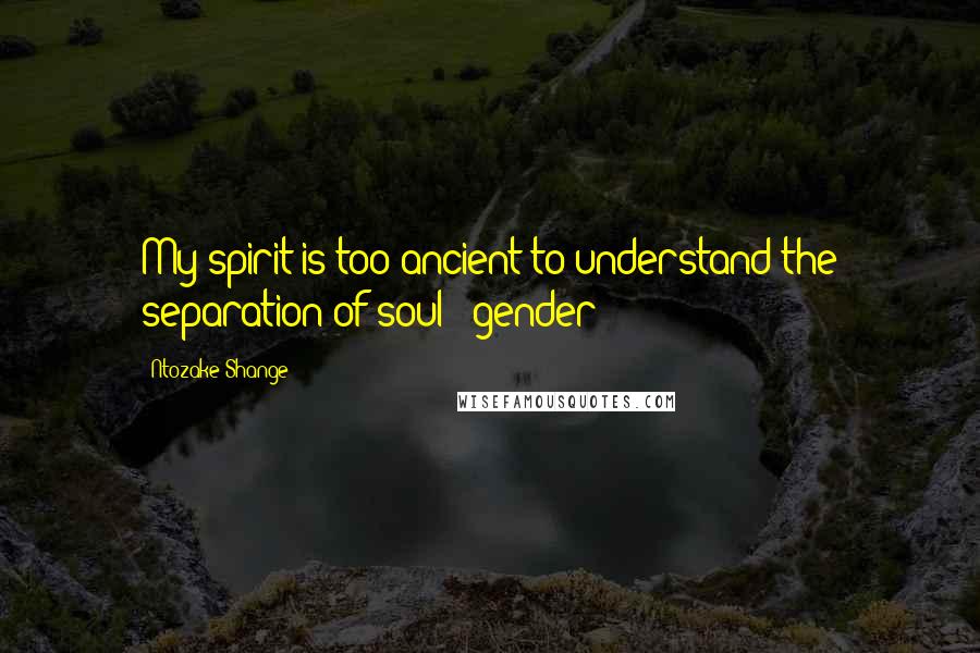 Ntozake Shange quotes: My spirit is too ancient to understand the separation of soul & gender