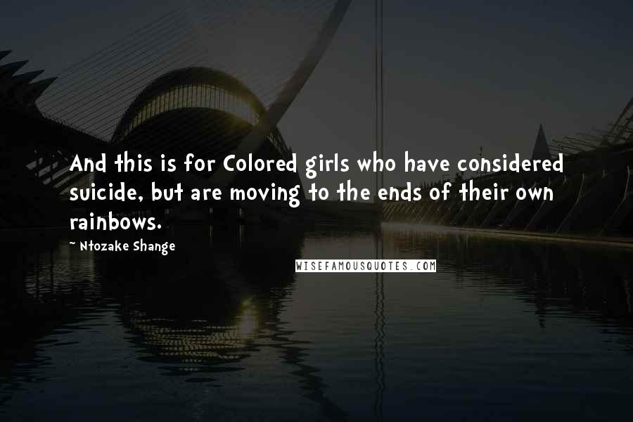 Ntozake Shange quotes: And this is for Colored girls who have considered suicide, but are moving to the ends of their own rainbows. Ntozake Shange quotes: And this is for Colored girls who have considered suicide, but are moving to the ends of their own rainbows.