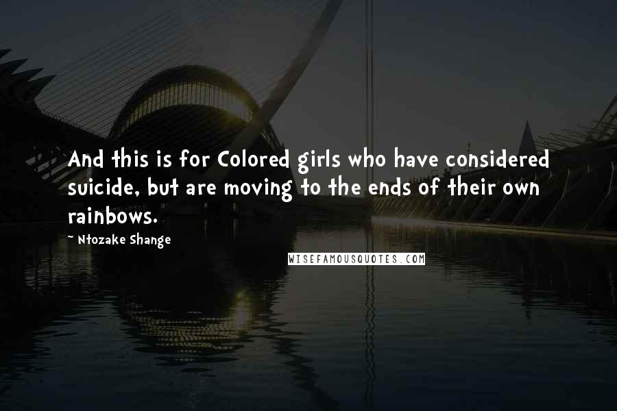 Ntozake Shange quotes: And this is for Colored girls who have considered suicide, but are moving to the ends of their own rainbows.