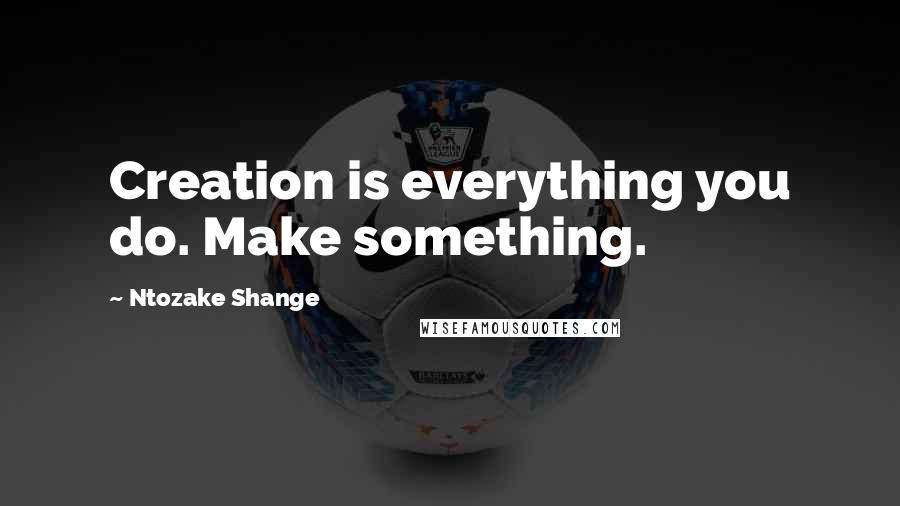 Ntozake Shange quotes: Creation is everything you do. Make something.