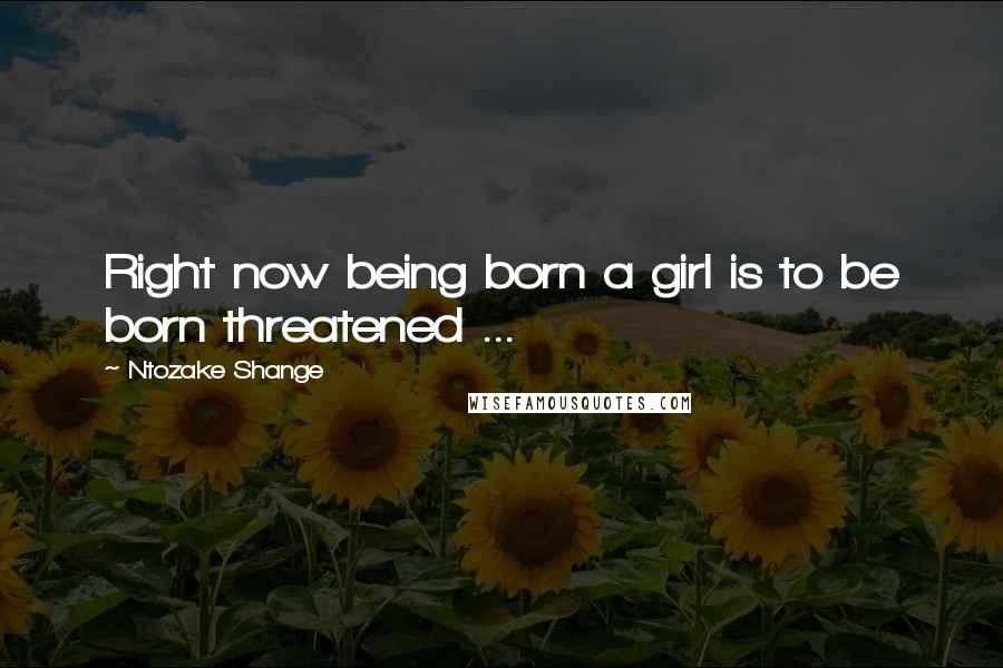 Ntozake Shange quotes: Right now being born a girl is to be born threatened ...