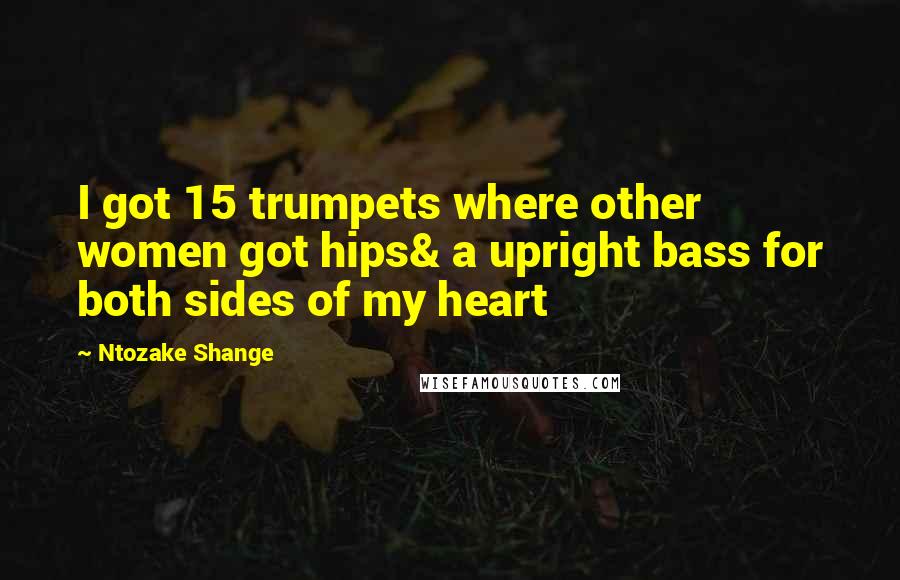 Ntozake Shange quotes: I got 15 trumpets where other women got hips& a upright bass for both sides of my heart