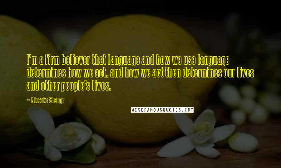 Ntozake Shange quotes: I'm a firm believer that language and how we use language determines how we act, and how we act then determines our lives and other people's lives.