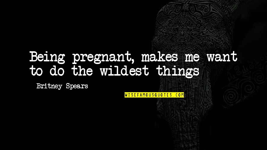 Nuaime Quotes By Britney Spears: Being pregnant, makes me want to do the