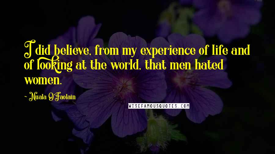 Nuala O'Faolain quotes: I did believe, from my experience of life and of looking at the world, that men hated women.