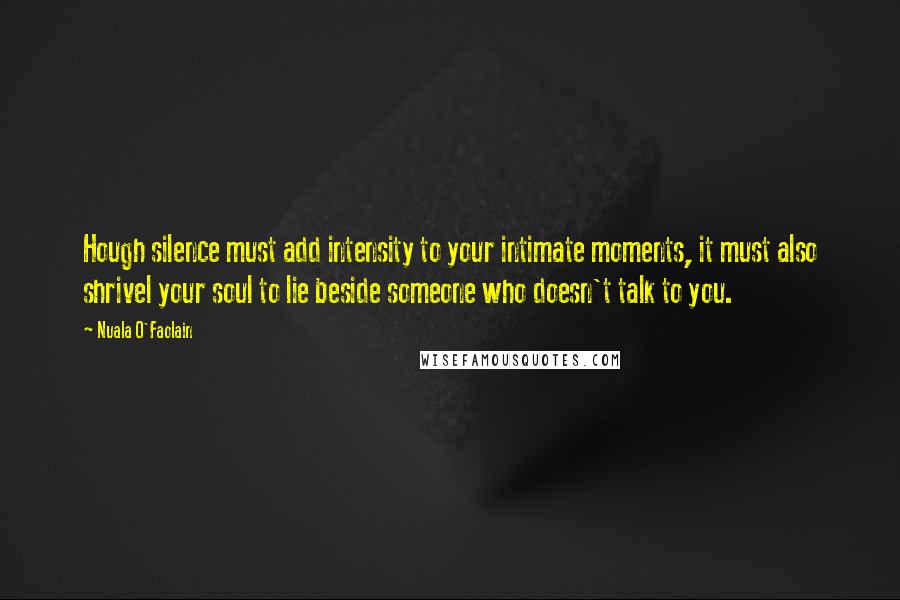 Nuala O'Faolain quotes: Hough silence must add intensity to your intimate moments, it must also shrivel your soul to lie beside someone who doesn't talk to you.