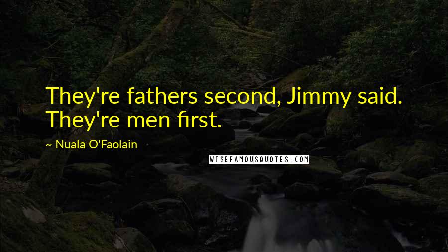 Nuala O'Faolain quotes: They're fathers second, Jimmy said. They're men first.