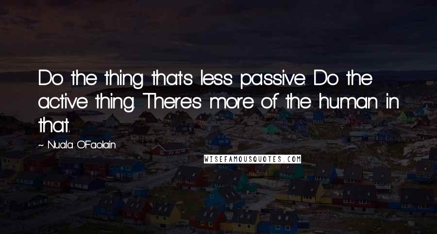 Nuala O'Faolain quotes: Do the thing that's less passive. Do the active thing. There's more of the human in that.