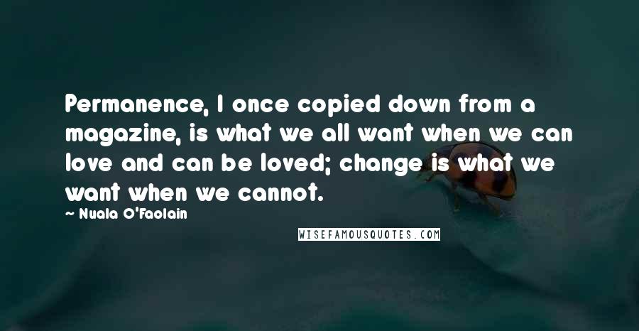 Nuala O'Faolain quotes: Permanence, I once copied down from a magazine, is what we all want when we can love and can be loved; change is what we want when we cannot.