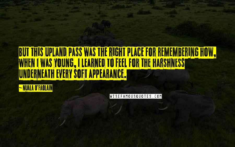 Nuala O'Faolain quotes: But this upland pass was the right place for remembering how, when I was young, I learned to feel for the harshness underneath every soft appearance.