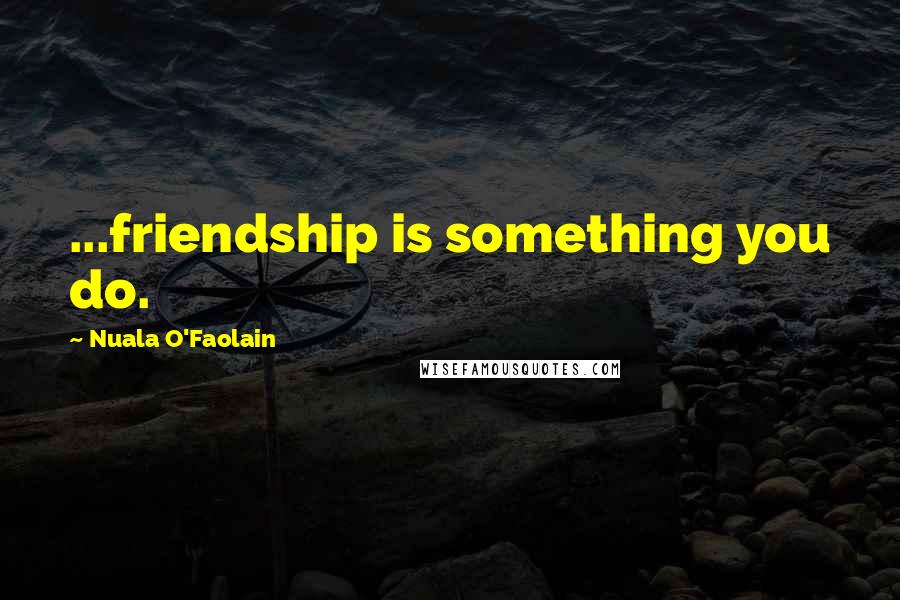 Nuala O'Faolain quotes: ...friendship is something you do.