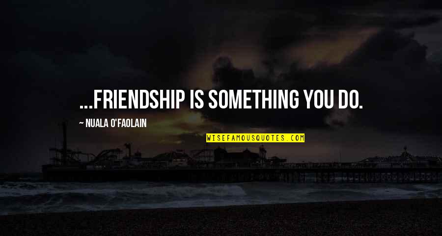 Nuala O'faolain Quotes By Nuala O'Faolain: ...friendship is something you do.