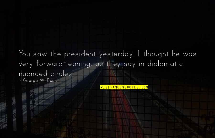 Nuanced Quotes By George W. Bush: You saw the president yesterday. I thought he