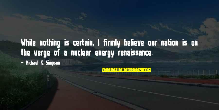 Nuclear Energy Quotes By Michael K. Simpson: While nothing is certain, I firmly believe our Nuclear Energy Quotes By Michael K. Simpson: While nothing is certain, I firmly believe our