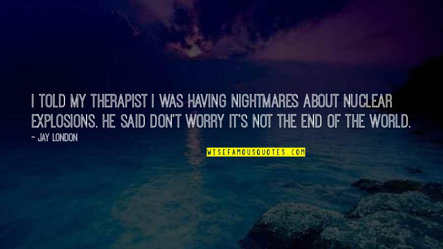 Nuclear Explosions Quotes By Jay London: I told my therapist I was having nightmares Nuclear Explosions Quotes By Jay London: I told my therapist I was having nightmares