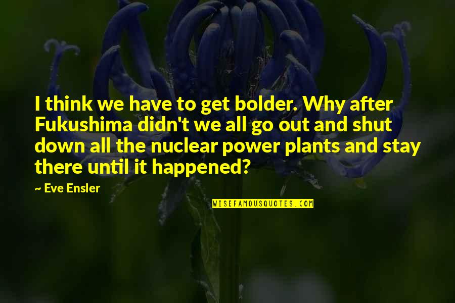 Nuclear Power Plants Quotes By Eve Ensler: I think we have to get bolder. Why