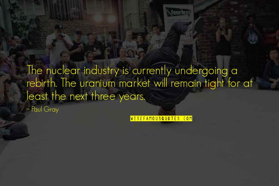 Nuclear Quotes By Paul Gray: The nuclear industry is currently undergoing a rebirth.