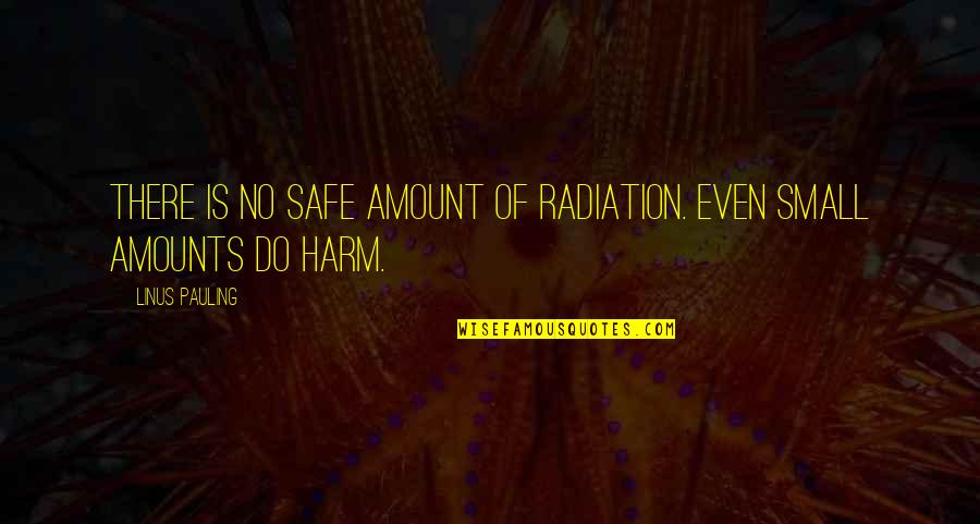 Nuclear Radiation Quotes By Linus Pauling: There is no safe amount of radiation. Even