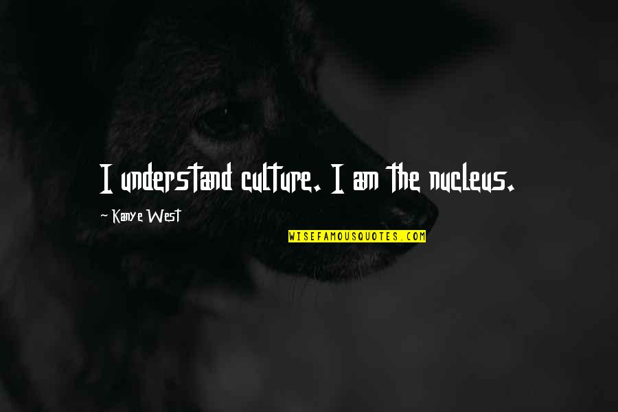 Nucleus Quotes By Kanye West: I understand culture. I am the nucleus.
