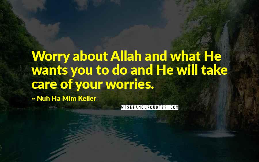 Nuh Ha Mim Keller quotes: Worry about Allah and what He wants you to do and He will take care of your worries.