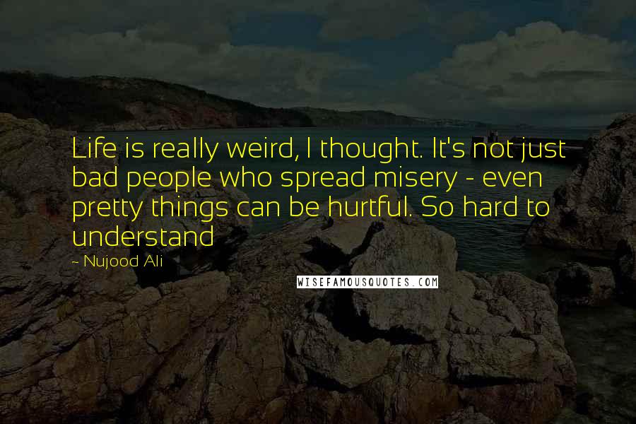 Nujood Ali quotes: Life is really weird, I thought. It's not just bad people who spread misery - even pretty things can be hurtful. So hard to understand