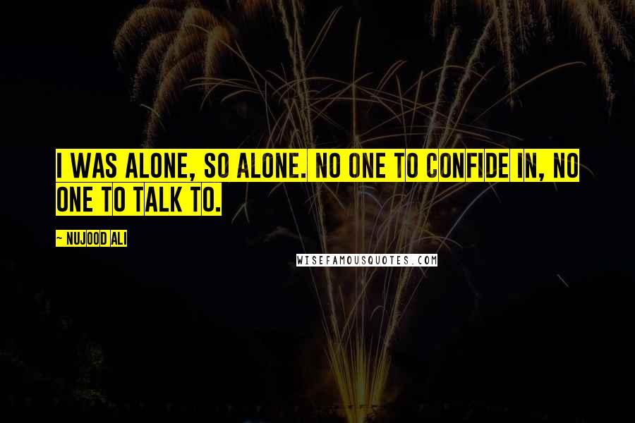 Nujood Ali quotes: I was alone, so alone. No one to confide in, no one to talk to.