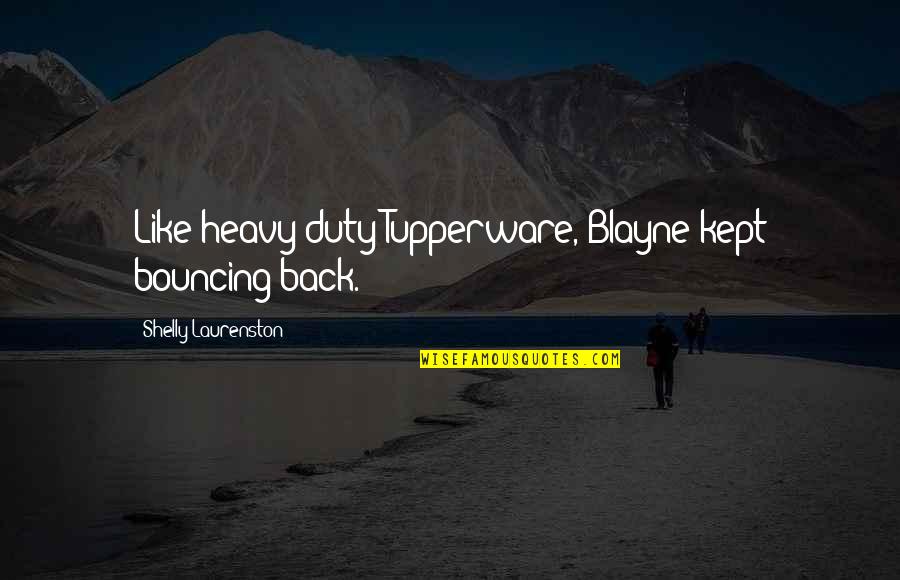 Nujood Ali Quotes By Shelly Laurenston: Like heavy-duty Tupperware, Blayne kept bouncing back. Nujood Ali Quotes By Shelly Laurenston: Like heavy-duty Tupperware, Blayne kept bouncing back.
