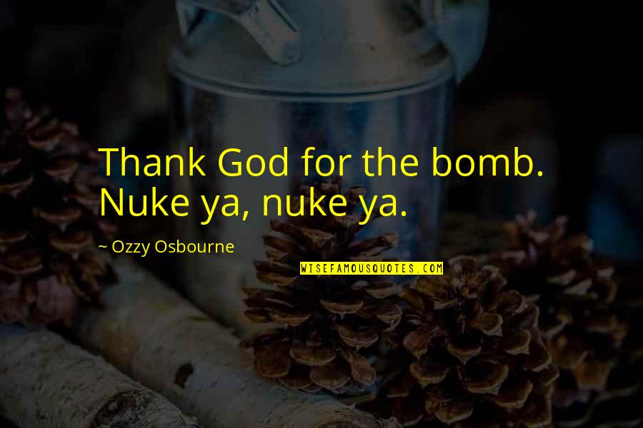 Nukes Quotes By Ozzy Osbourne: Thank God for the bomb. Nuke ya, nuke Nukes Quotes By Ozzy Osbourne: Thank God for the bomb. Nuke ya, nuke