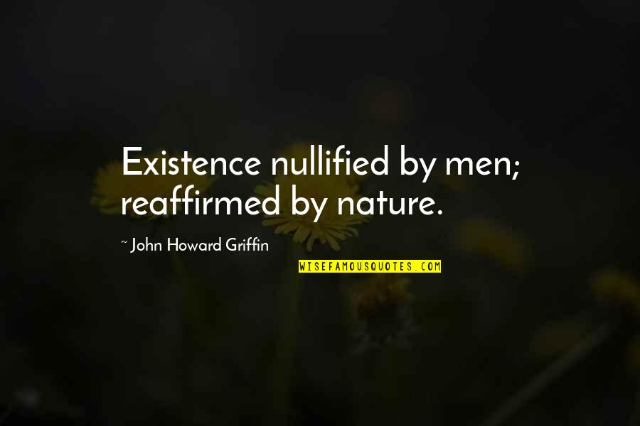 Nullified Quotes By John Howard Griffin: Existence nullified by men; reaffirmed by nature.