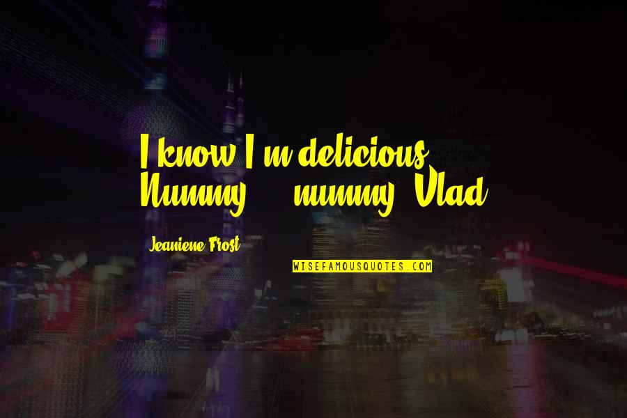 Nummy Nummy Quotes By Jeaniene Frost: I know I'm delicious. Nummy.....nummy.-Vlad