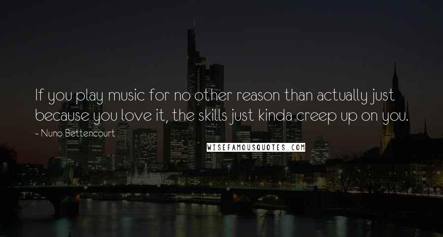 Nuno Bettencourt quotes: If you play music for no other reason than actually just because you love it, the skills just kinda creep up on you. Nuno Bettencourt quotes: If you play music for no other reason than actually just because you love it, the skills just kinda creep up on you.