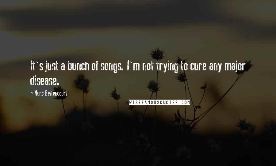 Nuno Bettencourt quotes: It's just a bunch of songs. I'm not trying to cure any major disease.