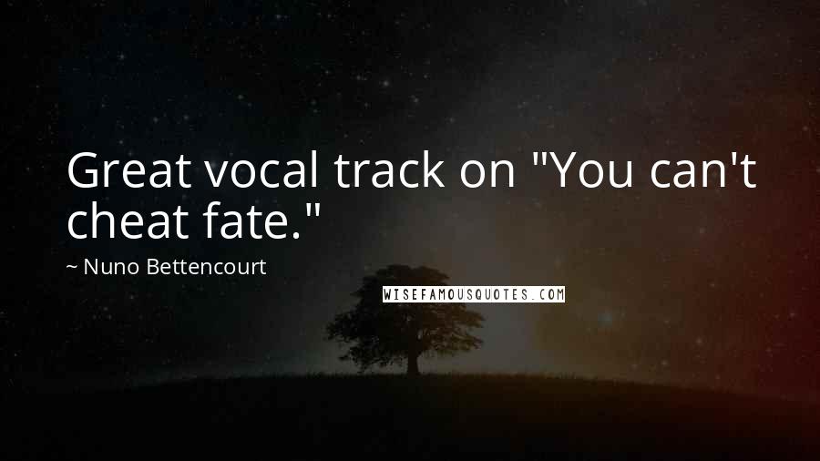 Nuno Bettencourt quotes: Great vocal track on "You can't cheat fate."