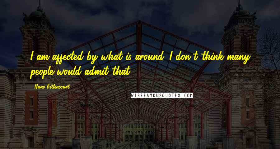 Nuno Bettencourt quotes: I am affected by what is around. I don't think many people would admit that. Nuno Bettencourt quotes: I am affected by what is around. I don't think many people would admit that.