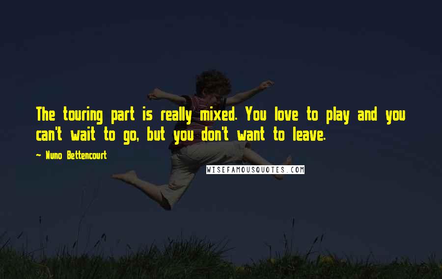 Nuno Bettencourt quotes: The touring part is really mixed. You love to play and you can't wait to go, but you don't want to leave.