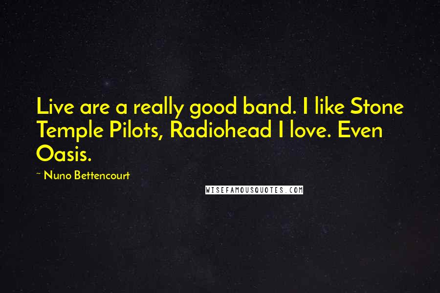 Nuno Bettencourt quotes: Live are a really good band. I like Stone Temple Pilots, Radiohead I love. Even Oasis. Nuno Bettencourt quotes: Live are a really good band. I like Stone Temple Pilots, Radiohead I love. Even Oasis.