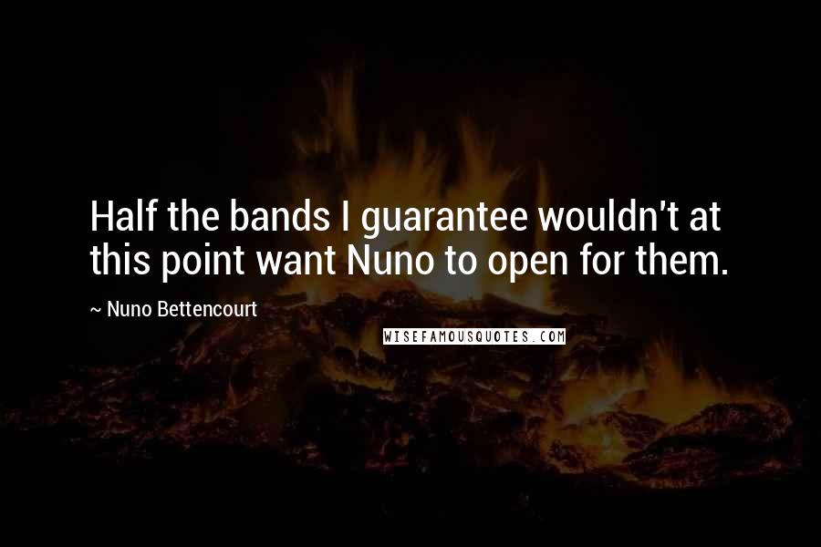 Nuno Bettencourt quotes: Half the bands I guarantee wouldn't at this point want Nuno to open for them. Nuno Bettencourt quotes: Half the bands I guarantee wouldn't at this point want Nuno to open for them.