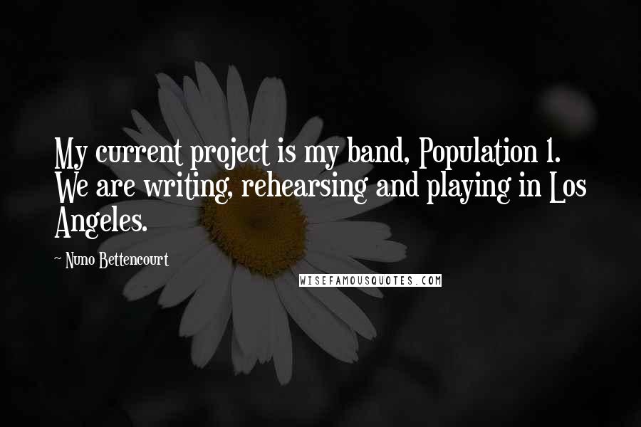 Nuno Bettencourt quotes: My current project is my band, Population 1. We are writing, rehearsing and playing in Los Angeles. Nuno Bettencourt quotes: My current project is my band, Population 1. We are writing, rehearsing and playing in Los Angeles.
