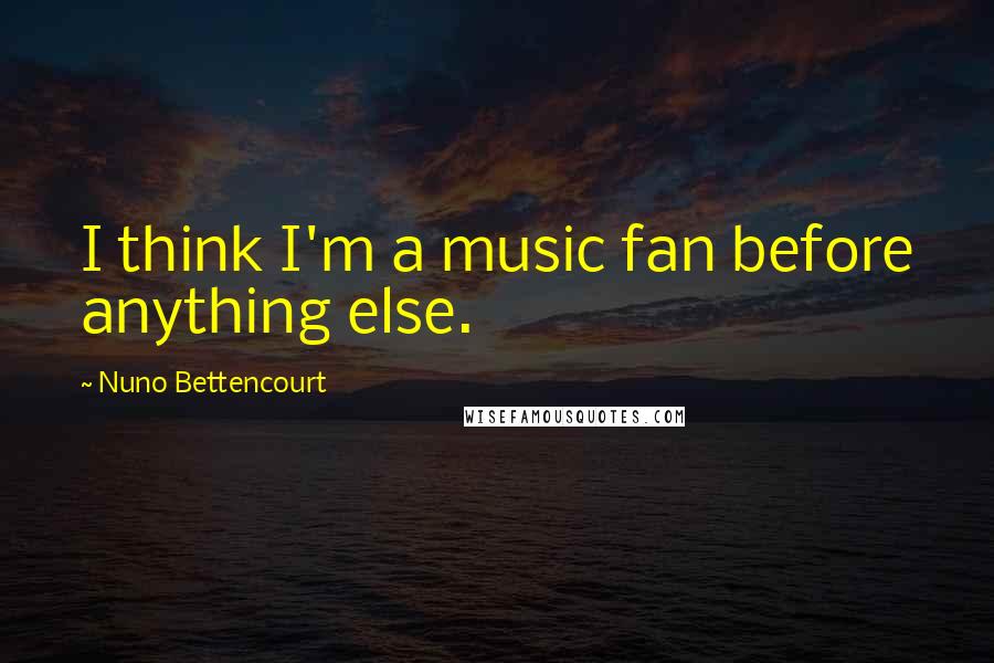 Nuno Bettencourt quotes: I think I'm a music fan before anything else. Nuno Bettencourt quotes: I think I'm a music fan before anything else.