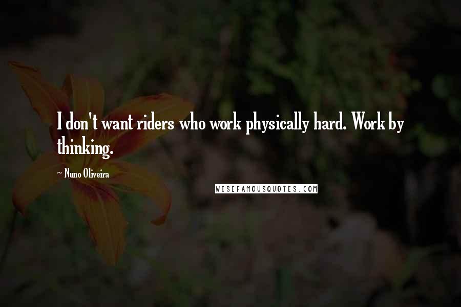 Nuno Oliveira quotes: I don't want riders who work physically hard. Work by thinking.
