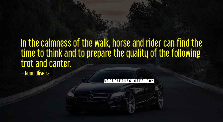 Nuno Oliveira quotes: In the calmness of the walk, horse and rider can find the time to think and to prepare the quality of the following trot and canter.