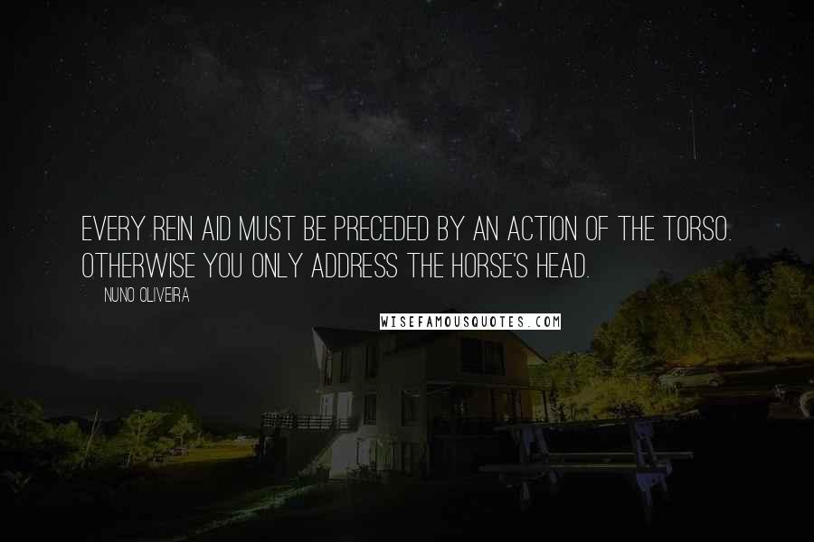 Nuno Oliveira quotes: Every rein aid must be preceded by an action of the torso. Otherwise you only address the horse's head.