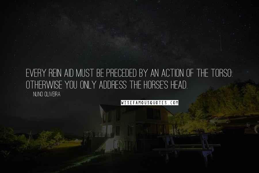 Nuno Oliveira quotes: Every rein aid must be preceded by an action of the torso. Otherwise you only address the horse's head. Nuno Oliveira quotes: Every rein aid must be preceded by an action of the torso. Otherwise you only address the horse's head.