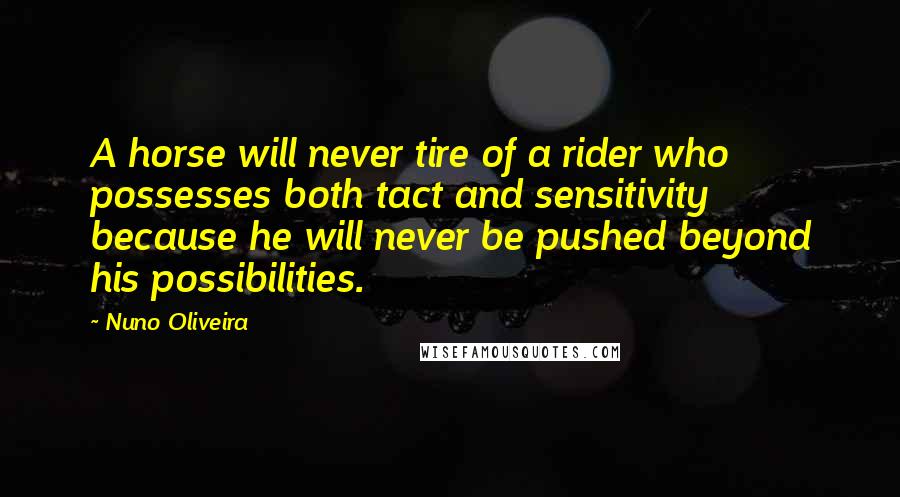 Nuno Oliveira quotes: A horse will never tire of a rider who possesses both tact and sensitivity because he will never be pushed beyond his possibilities.